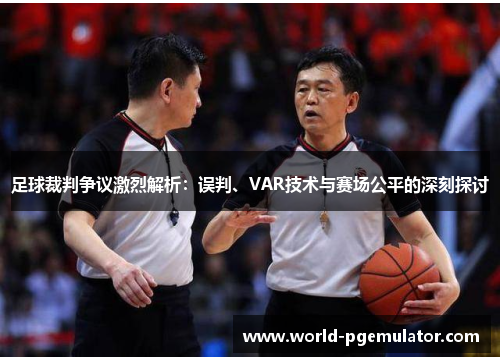 足球裁判争议激烈解析：误判、VAR技术与赛场公平的深刻探讨