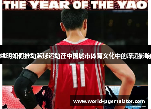 姚明如何推动篮球运动在中国城市体育文化中的深远影响