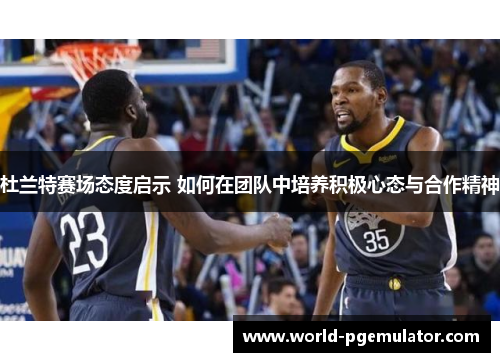 杜兰特赛场态度启示 如何在团队中培养积极心态与合作精神