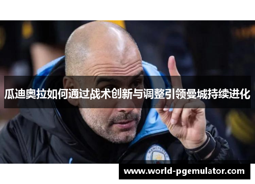 瓜迪奥拉如何通过战术创新与调整引领曼城持续进化