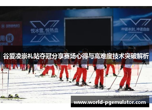 谷爱凌崇礼站夺冠分享赛场心得与高难度技术突破解析
