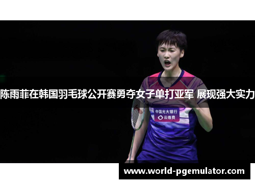 陈雨菲在韩国羽毛球公开赛勇夺女子单打亚军 展现强大实力