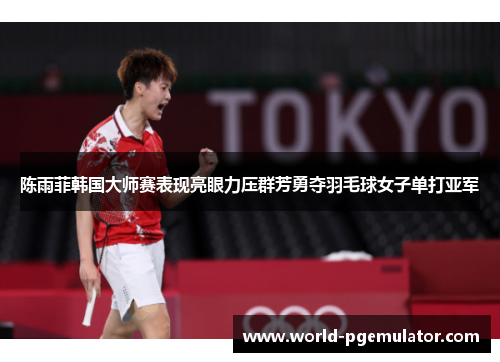 陈雨菲韩国大师赛表现亮眼力压群芳勇夺羽毛球女子单打亚军