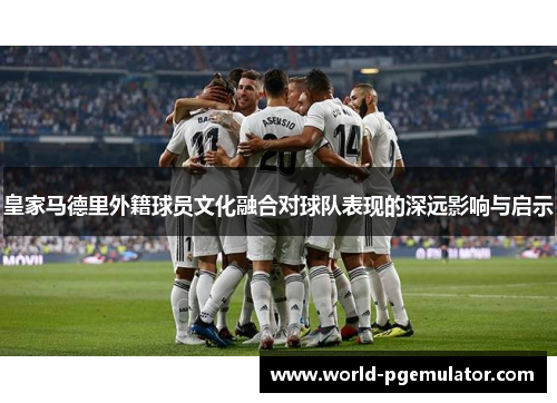 皇家马德里外籍球员文化融合对球队表现的深远影响与启示