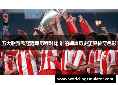 五大联赛欧冠冠军历程对比 谁的辉煌历史更具传奇色彩