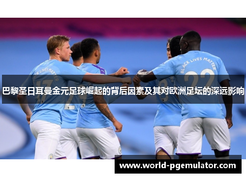 巴黎圣日耳曼金元足球崛起的背后因素及其对欧洲足坛的深远影响