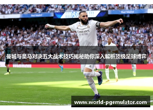 曼城与皇马对决五大战术技巧揭秘助你深入解析顶级足球博弈
