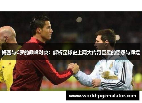 梅西与C罗的巅峰对决：解析足球史上两大传奇巨星的恩怨与辉煌