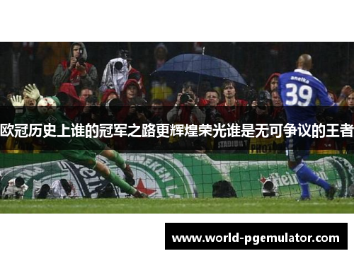 欧冠历史上谁的冠军之路更辉煌荣光谁是无可争议的王者