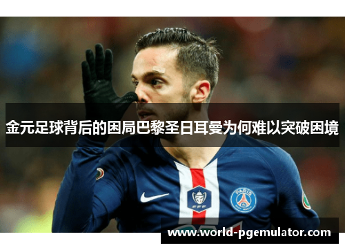 金元足球背后的困局巴黎圣日耳曼为何难以突破困境