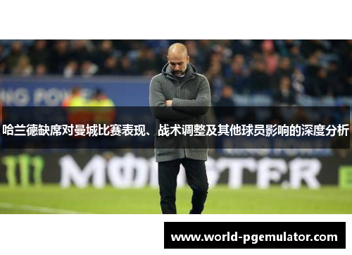 哈兰德缺席对曼城比赛表现、战术调整及其他球员影响的深度分析