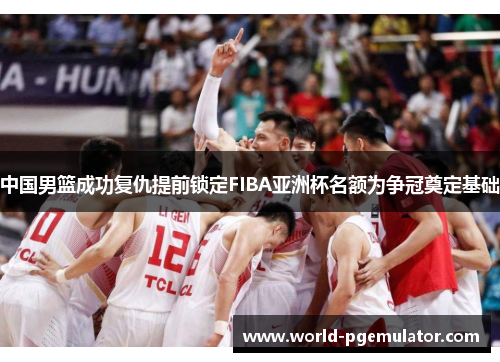 中国男篮成功复仇提前锁定FIBA亚洲杯名额为争冠奠定基础