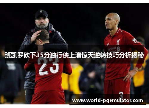 班凯罗砍下35分独行侠上演惊天逆转技巧分析揭秘