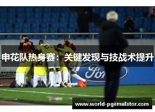 申花队热身赛：关键发现与技战术提升