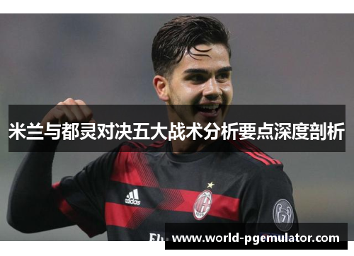米兰与都灵对决五大战术分析要点深度剖析