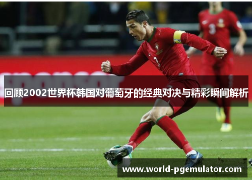 回顾2002世界杯韩国对葡萄牙的经典对决与精彩瞬间解析