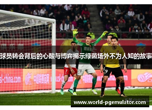 球员转会背后的心酸与博弈揭示绿茵场外不为人知的故事