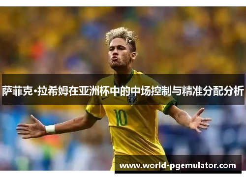 萨菲克·拉希姆在亚洲杯中的中场控制与精准分配分析