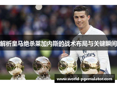 解析皇马绝杀莱加内斯的战术布局与关键瞬间 解析皇马绝杀莱加内斯的战术布局与关键瞬间