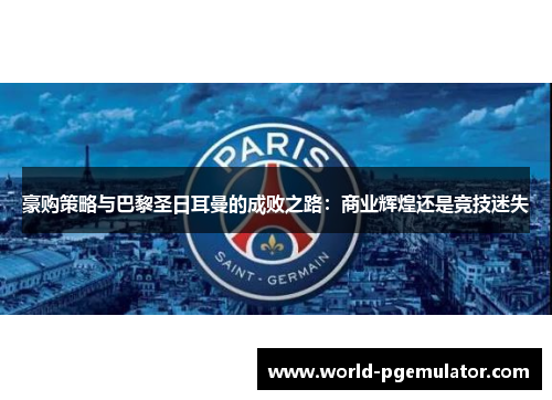 豪购策略与巴黎圣日耳曼的成败之路:商业辉煌还是竞技迷失 豪购策略与巴黎圣日耳曼的成败之路:商业辉煌还是竞技迷失