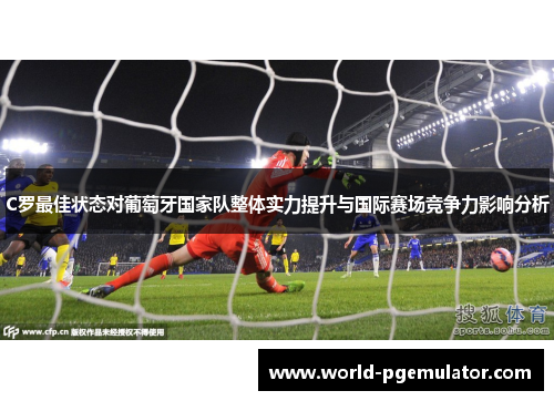 C罗最佳状态对葡萄牙国家队整体实力提升与国际赛场竞争力影响分析 C罗最佳状态对葡萄牙国家队整体实力提升与国际赛场竞争力影响分析
