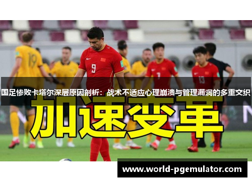 国足惨败卡塔尔深层原因剖析：战术不适应心理崩溃与管理漏洞的多重交织