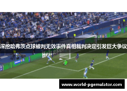 深挖哈弗茨点球被判无效事件真相裁判决定引发巨大争议 深挖哈弗茨点球被判无效事件真相裁判决定引发巨大争议