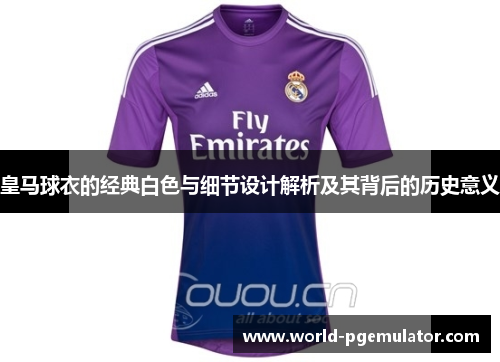 皇马球衣的经典白色与细节设计解析及其背后的历史意义