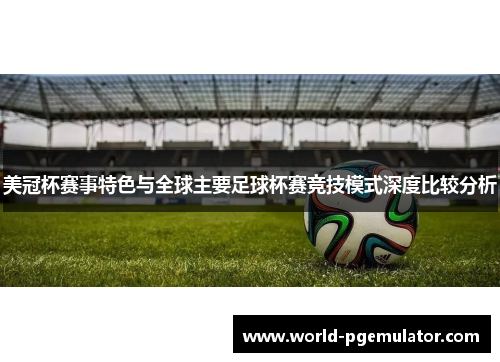美冠杯赛事特色与全球主要足球杯赛竞技模式深度比较分析 美冠杯赛事特色与全球主要足球杯赛竞技模式深度比较分析
