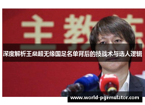 深度解析王燊超无缘国足名单背后的技战术与选人逻辑 深度解析王燊超无缘国足名单背后的技战术与选人逻辑