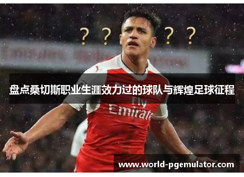 盘点桑切斯职业生涯效力过的球队与辉煌足球征程 盘点桑切斯职业生涯效力过的球队与辉煌足球征程
